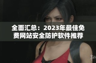 全面汇总：2023年最佳免费网站安全防护软件推荐