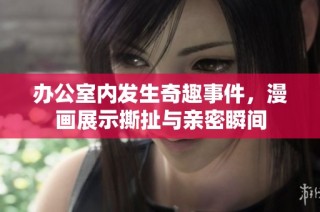 办公室内发生奇趣事件，漫画展示撕扯与亲密瞬间