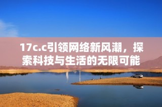 17c.c引领网络新风潮，探索科技与生活的无限可能