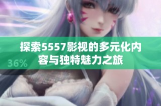 探索5557影视的多元化内容与独特魅力之旅