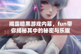 揭露暗黑游戏内幕，fun带你揭秘其中的秘密与乐趣