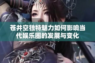 苍井空独特魅力如何影响当代娱乐圈的发展与变化