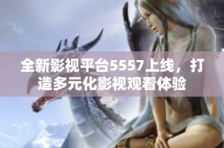 全新影视平台5557上线，打造多元化影视观看体验