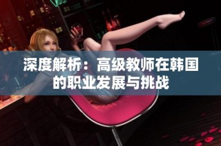 深度解析：高级教师在韩国的职业发展与挑战