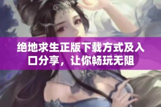 绝地求生正版下载方式及入口分享，让你畅玩无阻