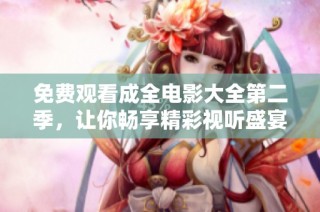 免费观看成全电影大全第二季，让你畅享精彩视听盛宴