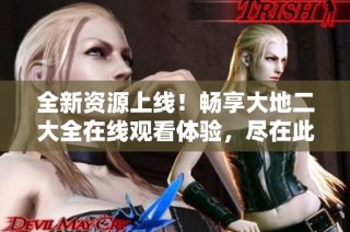 全新资源上线！畅享大地二大全在线观看体验，尽在此处