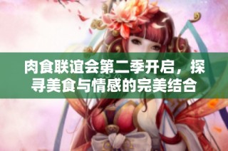 肉食联谊会第二季开启，探寻美食与情感的完美结合