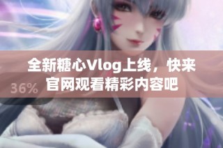 全新糖心Vlog上线，快来官网观看精彩内容吧