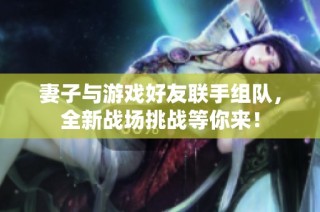 妻子与游戏好友联手组队，全新战场挑战等你来！