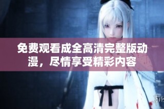 免费观看成全高清完整版动漫，尽情享受精彩内容