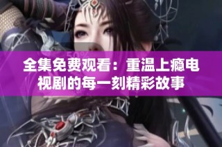 全集免费观看：重温上瘾电视剧的每一刻精彩故事