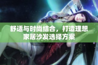 舒适与时尚结合，打造理想家居沙发选择方案