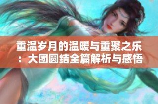 重温岁月的温暖与重聚之乐：大团圆结全篇解析与感悟