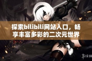 探索bilibili网站入口，畅享丰富多彩的二次元世界