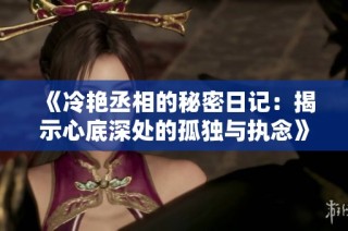 《冷艳丞相的秘密日记：揭示心底深处的孤独与执念》