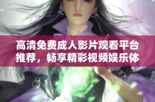 高清免费成人影片观看平台推荐，畅享精彩视频娱乐体验