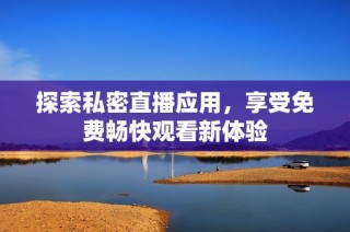 探索私密直播应用，享受免费畅快观看新体验