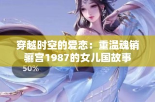 穿越时空的爱恋：重温魂销骊宫1987的女儿国故事