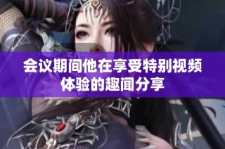 会议期间他在享受特别视频体验的趣闻分享