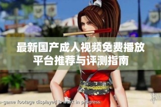 最新国产成人视频免费播放平台推荐与评测指南