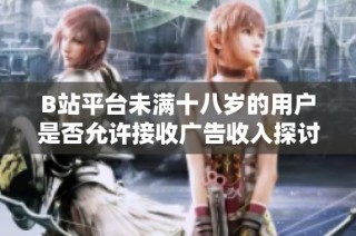 B站平台未满十八岁的用户是否允许接收广告收入探讨