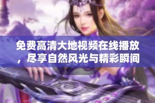 免费高清大地视频在线播放，尽享自然风光与精彩瞬间