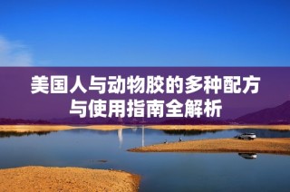 美国人与动物胶的多种配方与使用指南全解析