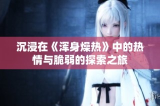 沉浸在《浑身燥热》中的热情与脆弱的探索之旅