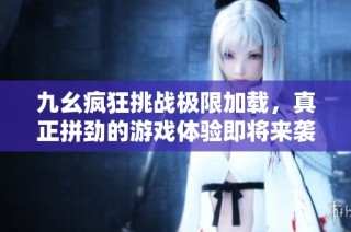 九幺疯狂挑战极限加载，真正拼劲的游戏体验即将来袭