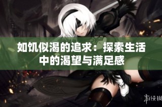 如饥似渴的追求：探索生活中的渴望与满足感