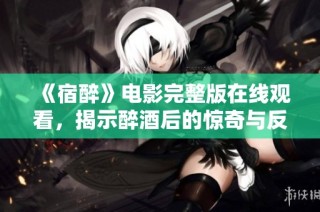 《宿醉》电影完整版在线观看，揭示醉酒后的惊奇与反思