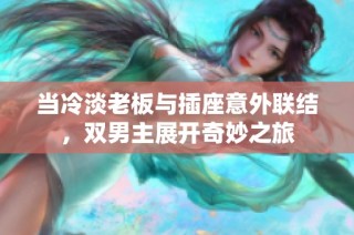 当冷淡老板与插座意外联结，双男主展开奇妙之旅