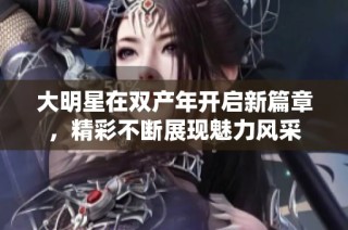 大明星在双产年开启新篇章，精彩不断展现魅力风采