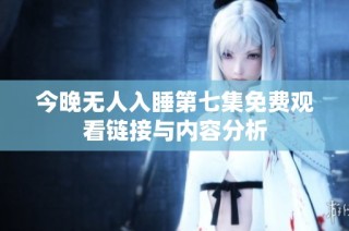 今晚无人入睡第七集免费观看链接与内容分析