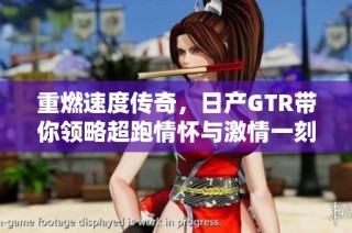 重燃速度传奇，日产GTR带你领略超跑情怀与激情一刻
