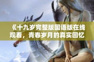 《十九岁完整版国语版在线观看，青春岁月的真实回忆》