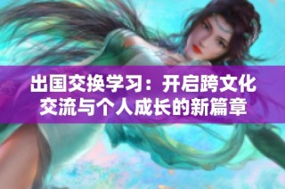 出国交换学习：开启跨文化交流与个人成长的新篇章