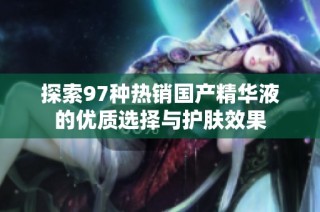 探索97种热销国产精华液的优质选择与护肤效果