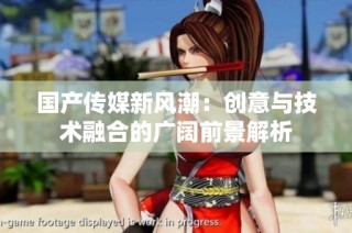 国产传媒新风潮：创意与技术融合的广阔前景解析