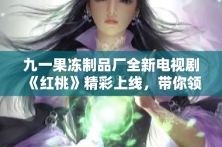 九一果冻制品厂全新电视剧《红桃》精彩上线，带你领略甜蜜故事