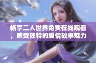 畅享二人世界免费在线观看，感受独特的爱情故事魅力