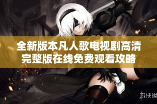 全新版本凡人歌电视剧高清完整版在线免费观看攻略