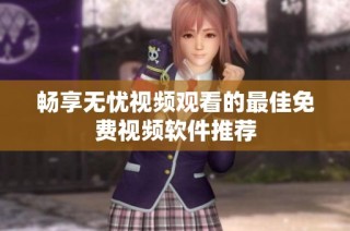 畅享无忧视频观看的最佳免费视频软件推荐