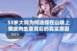 53岁大妈为何选择在山坡上做皮肉生意背后的真实原因揭秘