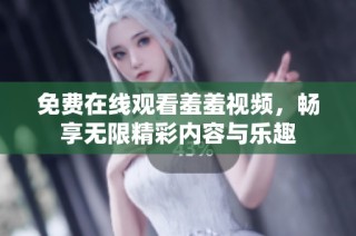 免费在线观看羞羞视频，畅享无限精彩内容与乐趣