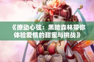 《撩动心弦：黑暗森林带你体验爱情的甜蜜与挑战》