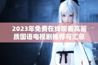 2023年免费在线观看高画质国语电视剧推荐与汇总