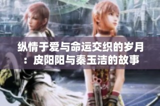 纵情于爱与命运交织的岁月：皮阳阳与秦玉洁的故事