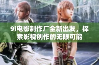 9i电影制作厂全新出发，探索影视创作的无限可能